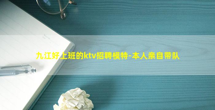 九江好上班的ktv招聘模特-本人亲自带队